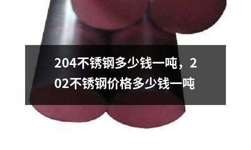 204不銹鋼多少錢一噸,202不銹鋼價格多少錢一噸