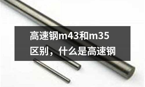 高速鋼m43和m35區別，什么是高速鋼