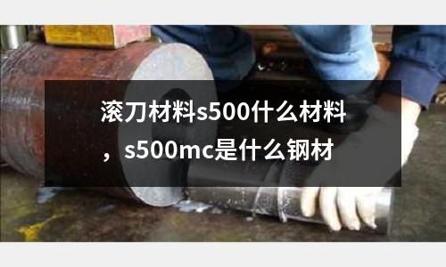滾刀材料s500什么材料，s500mc是什么鋼材