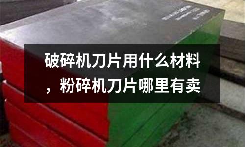 破碎機刀片用什么材料，粉碎機刀片哪里有賣