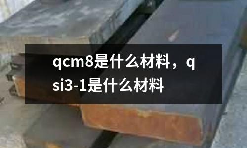 qcm8是什么材料,qsi3-1是什么材料