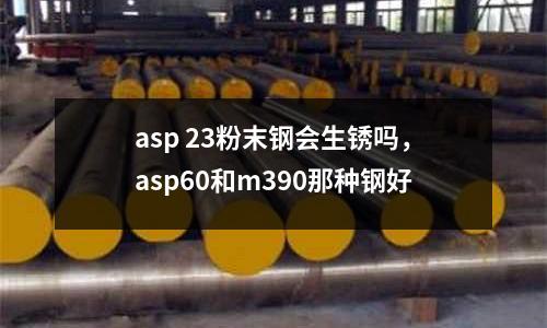 asp 23粉末鋼會生銹嗎，asp60和m390那種鋼好