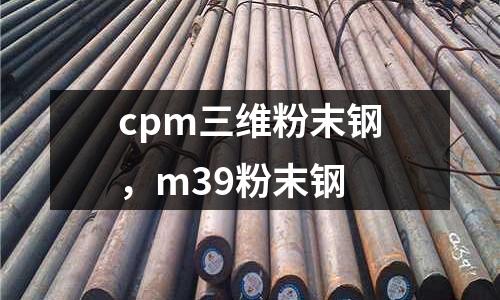 cpm三維粉末鋼，m39粉末鋼