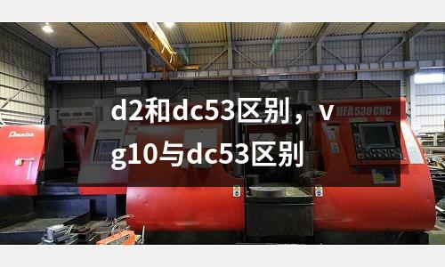 d2和dc53區別，vg10與dc53區別