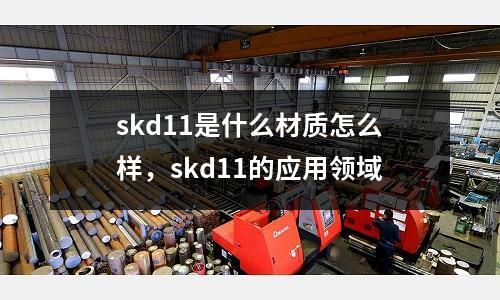 skd11是什么材質(zhì)怎么樣,skd11的應(yīng)用領(lǐng)域