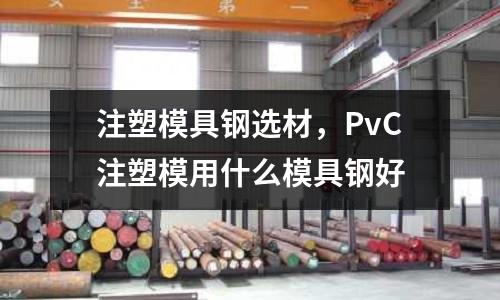 注塑模具鋼選材，PvC注塑模用什么模具鋼好