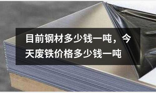 目前鋼材多少錢一噸，今天廢鐵價格多少錢一噸