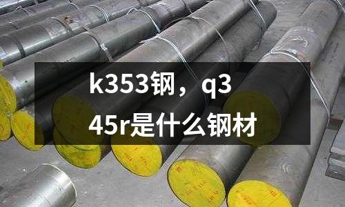 k353鋼，q345r是什么鋼材
