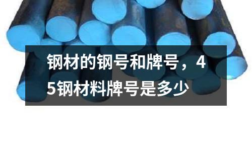 鋼材的鋼號和牌號，45鋼材料牌號是多少