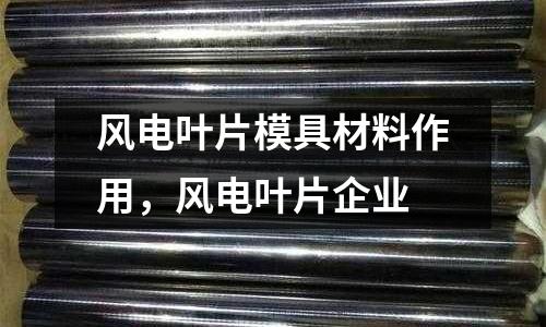 風電葉片模具材料作用，風電葉片企業