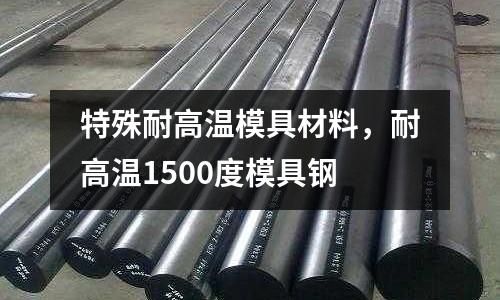 特殊耐高溫模具材料，耐高溫1500度模具鋼