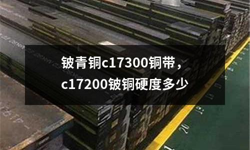鈹青銅c17300銅帶，c17200鈹銅硬度多少