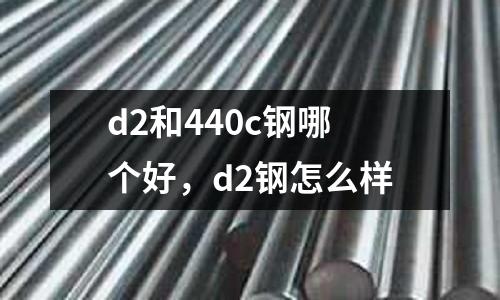 d2和440c鋼哪個(gè)好,d2鋼怎么樣