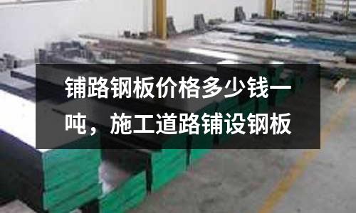 鋪路鋼板價格多少錢一噸，施工道路鋪設鋼板