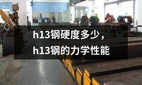 h13鋼硬度多少，h13鋼的力學性能