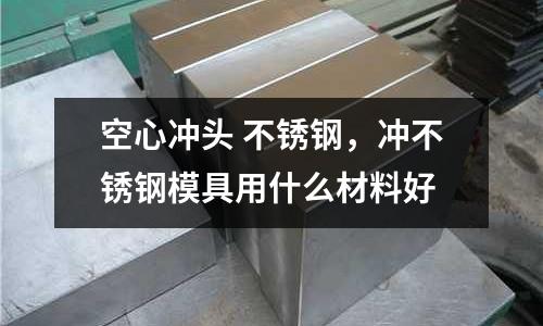 空心沖頭 不銹鋼，沖不銹鋼模具用什么材料好