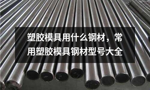 塑膠模具用什么鋼材，常用塑膠模具鋼材型號大全