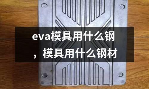 eva模具用什么鋼，模具用什么鋼材