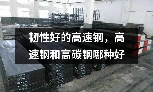 韌性好的高速鋼，高速鋼和高碳鋼哪種好