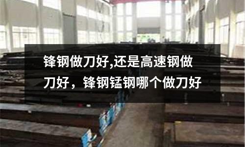 鋒鋼做刀好,還是高速鋼做刀好，鋒鋼錳鋼哪個做刀好