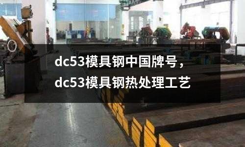 dc53模具鋼中國牌號，dc53模具鋼熱處理工藝