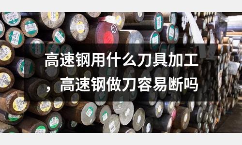高速鋼用什么刀具加工,高速鋼做刀容易斷嗎