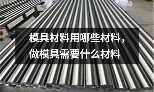 模具材料用哪些材料,做模具需要什么材料