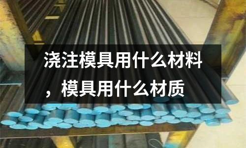 澆注模具用什么材料,模具用什么材質(zhì)