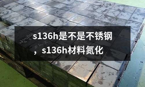 s136h是不是不銹鋼,s136h材料氮化