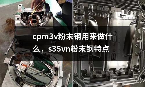 cpm3v粉末鋼用來做什么，s35vn粉末鋼特點(diǎn)