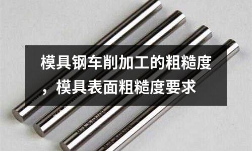 模具鋼車削加工的粗糙度，模具表面粗糙度要求