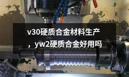 v30硬質(zhì)合金材料生產(chǎn),yw2硬質(zhì)合金好用嗎