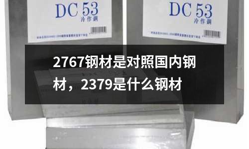2767鋼材是對照國內鋼材，2379是什么鋼材