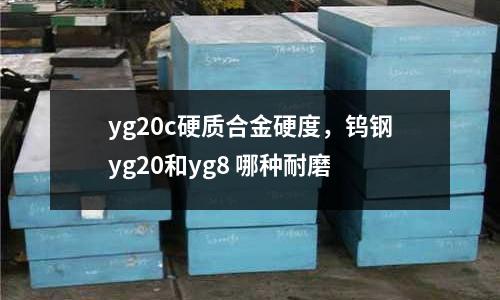 yg20c硬質合金硬度，鎢鋼yg20和yg8 哪種耐磨