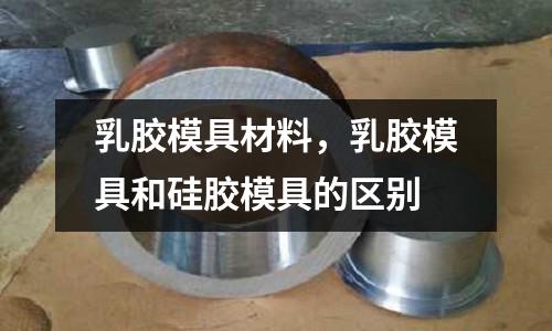 乳膠模具材料，乳膠模具和硅膠模具的區別