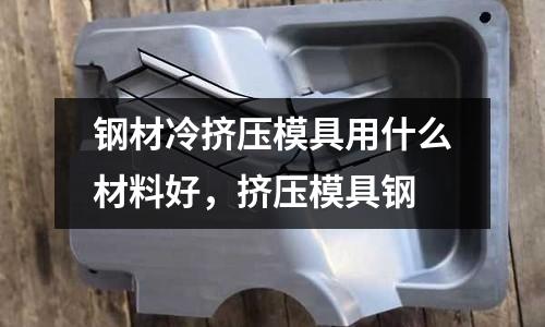 鋼材冷擠壓模具用什么材料好，擠壓模具鋼