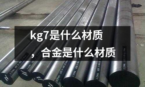 kg7是什么材質，合金是什么材質