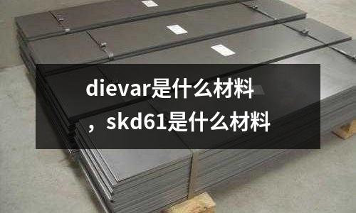 dievar是什么材料，skd61是什么材料