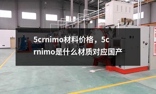 5crnimo材料價格，5crnimo是什么材質對應國產