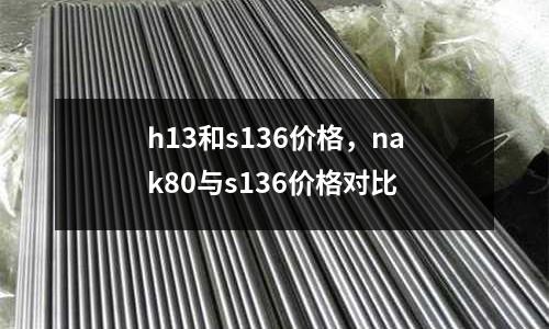 h13和s136價格,nak80與s136價格對比