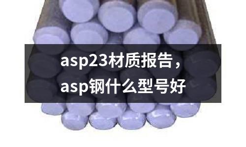 asp23材質(zhì)報告,asp鋼什么型號好