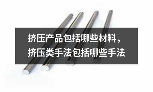 擠壓產品包括哪些材料,擠壓類手法包括哪些手法