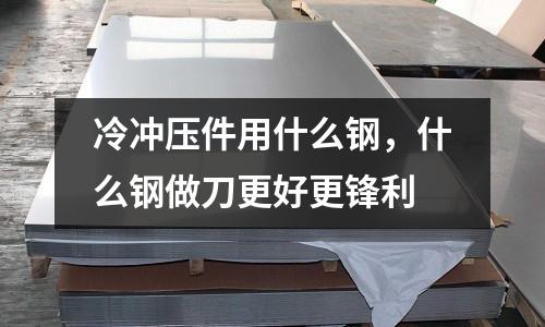 冷沖壓件用什么鋼,什么鋼做刀更好更鋒利