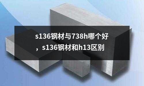 s136鋼材與738h哪個好，s136鋼材和h13區別