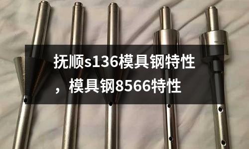 撫順s136模具鋼特性，模具鋼8566特性