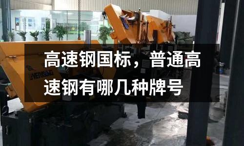 高速鋼國標，普通高速鋼有哪幾種牌號