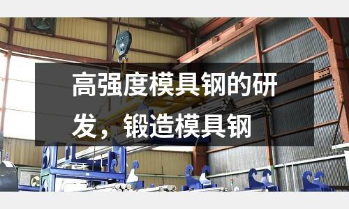 高強(qiáng)度模具鋼的研發(fā)，鍛造模具鋼