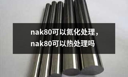 nak80可以氮化處理,nak80可以熱處理嗎