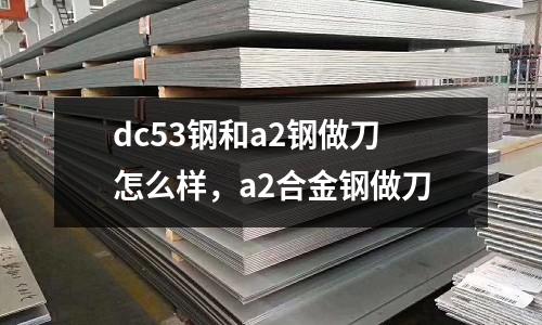 dc53鋼和a2鋼做刀怎么樣,a2合金鋼做刀