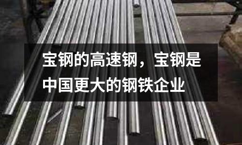 寶鋼的高速鋼,寶鋼是中國更大的鋼鐵企業